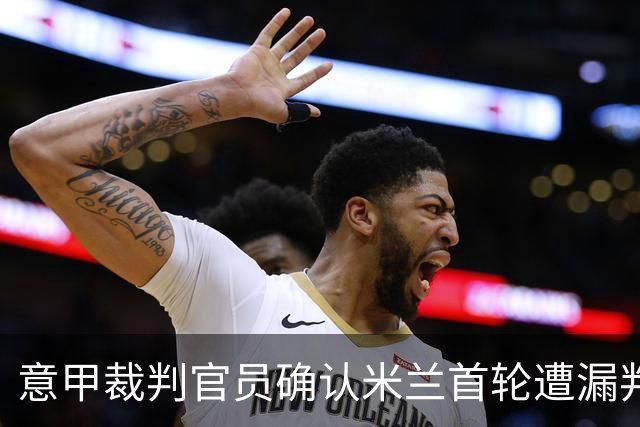 意甲裁判官员确认米兰首轮遭漏判点球，阿莫林出席会议辩论